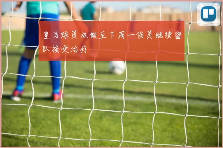皇马球员放假至下周一伤员继续留队接受治疗