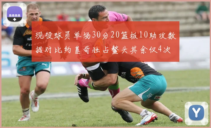 现役球员单场30分20篮板10助攻数据对比约基奇独占鳌头其余仅4次