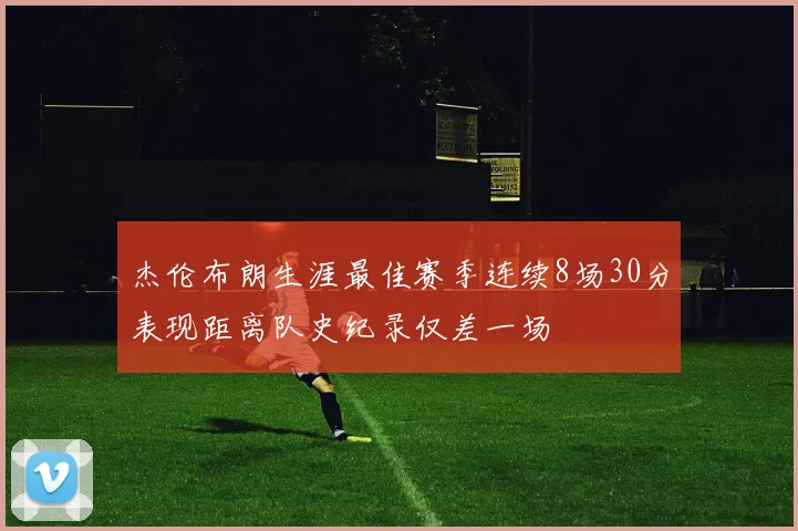 杰伦布朗生涯最佳赛季连续8场30分表现距离队史纪录仅差一场