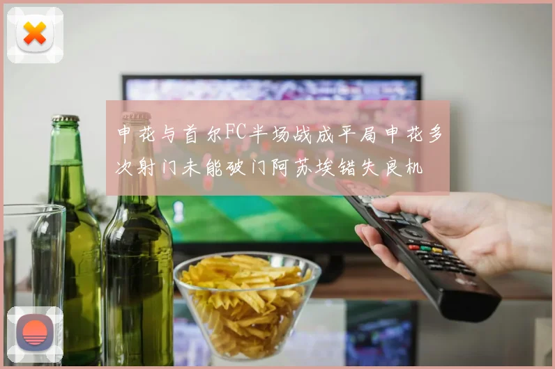 申花与首尔FC半场战成平局申花多次射门未能破门阿苏埃错失良机