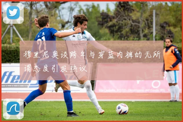 穆里尼奥谈跨年与穿蓝内裤的无所谓态度引发热议