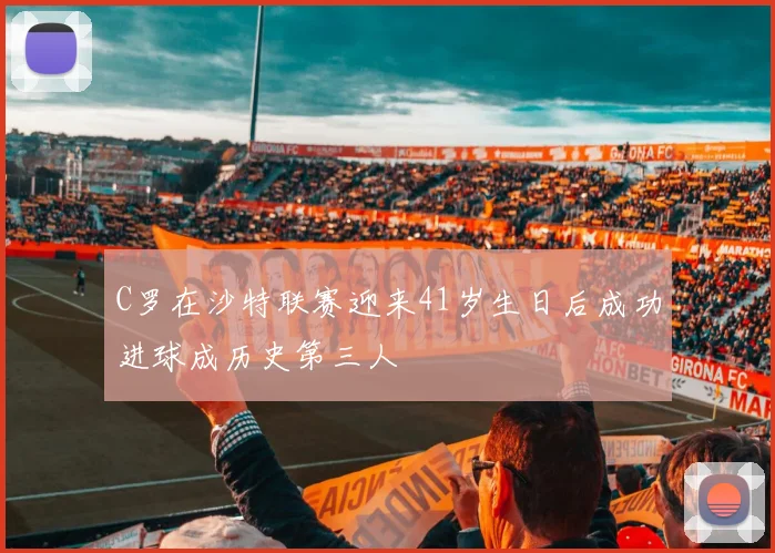 C罗在沙特联赛迎来41岁生日后成功进球成历史第三人