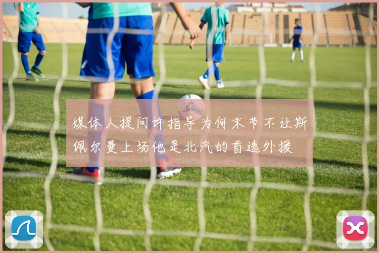 媒体人提问许指导为何末节不让斯佩尔曼上场他是北汽的首选外援