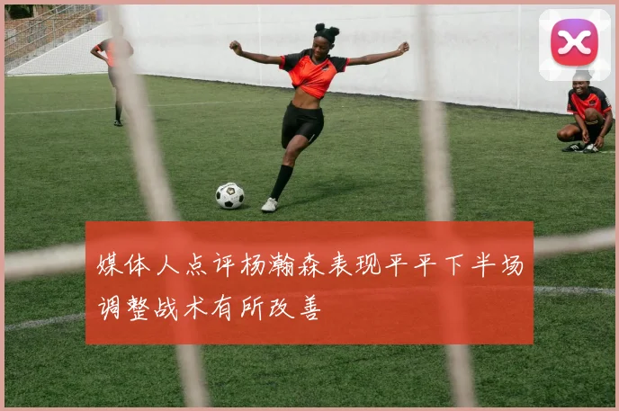 媒体人点评杨瀚森表现平平下半场调整战术有所改善