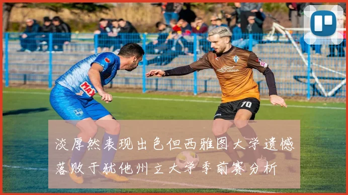 淡厚然表现出色但西雅图大学遗憾落败于犹他州立大学季前赛分析