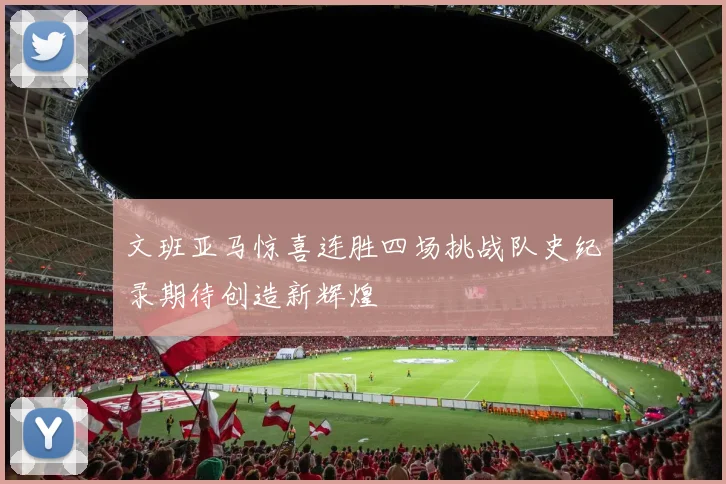 文班亚马惊喜连胜四场挑战队史纪录期待创造新辉煌