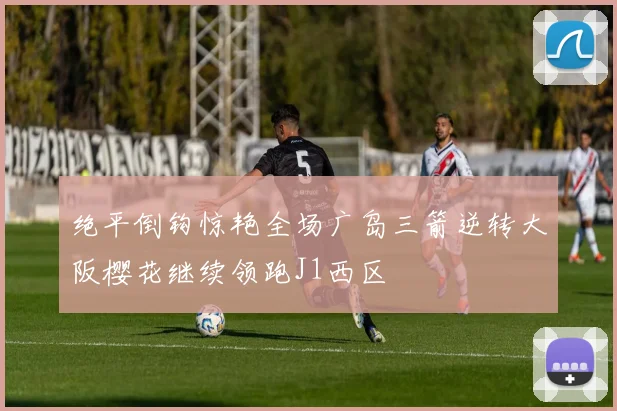 绝平倒钩惊艳全场广岛三箭逆转大阪樱花继续领跑J1西区