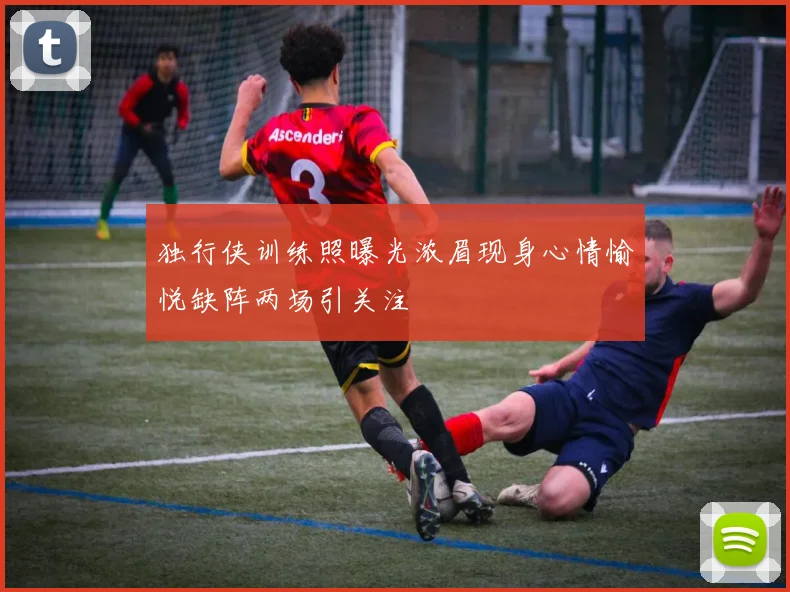 独行侠训练照曝光浓眉现身心情愉悦缺阵两场引关注