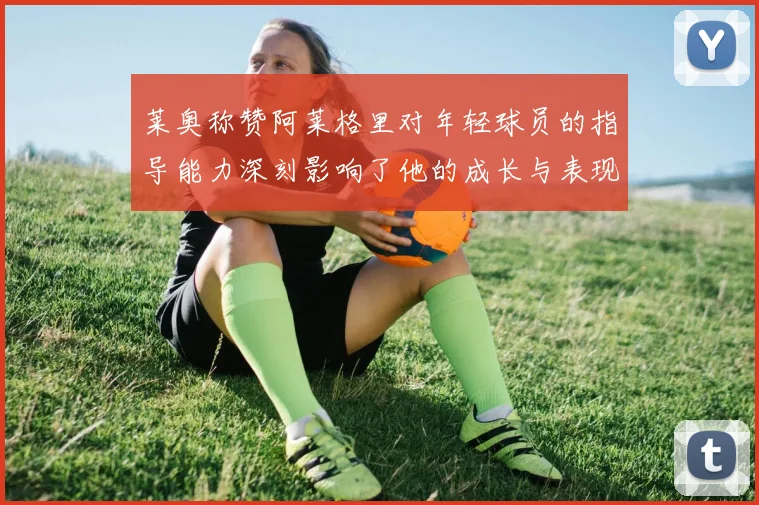 莱奥称赞阿莱格里对年轻球员的指导能力深刻影响了他的成长与表现