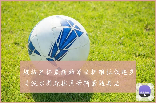埃梅里杯最新赔率分析维拉领跑罗马波尔图森林贝蒂斯紧随其后