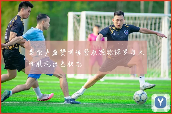 泰伦卢盛赞训练营表现称保罗与大洛展现出色状态