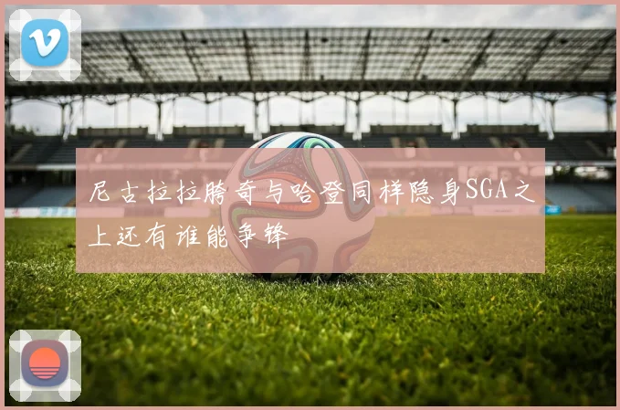 尼古拉拉胯奇与哈登同样隐身SGA之上还有谁能争锋