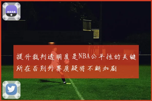 提升裁判透明度是NBA公平性的关键所在否则外界质疑将不断加剧