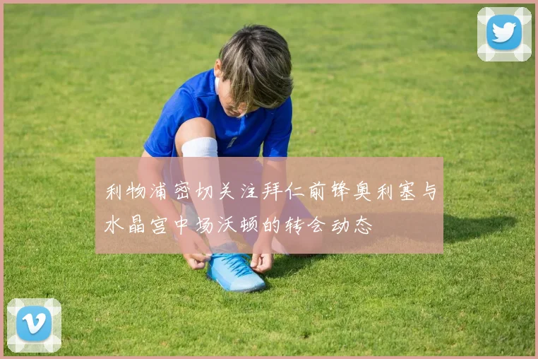 利物浦密切关注拜仁前锋奥利塞与水晶宫中场沃顿的转会动态