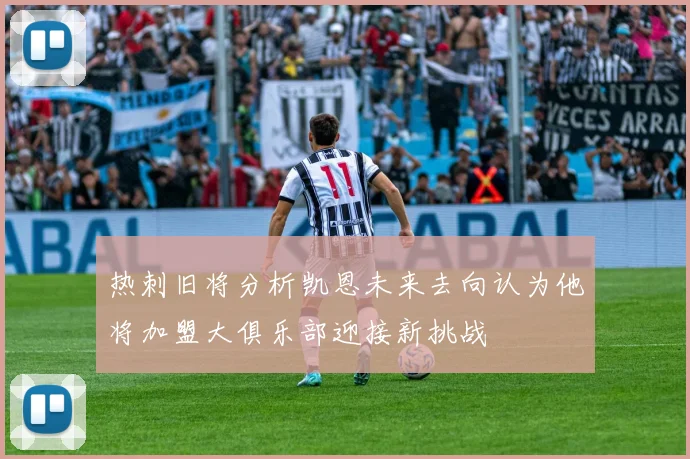 热刺旧将分析凯恩未来去向认为他将加盟大俱乐部迎接新挑战