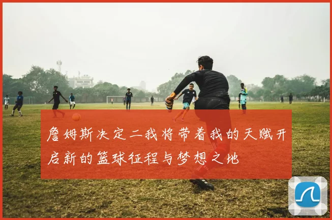 詹姆斯决定二我将带着我的天赋开启新的篮球征程与梦想之地