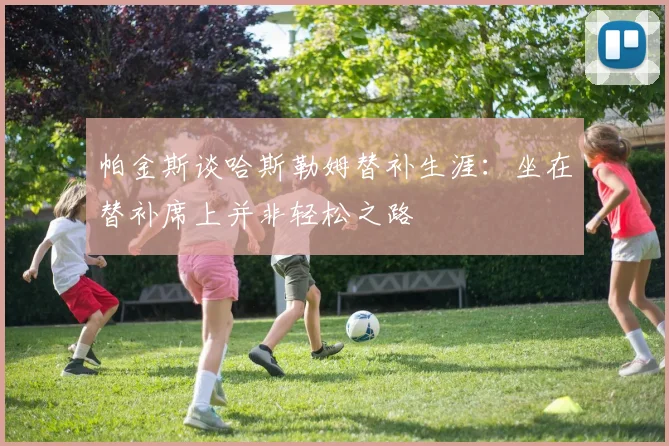 帕金斯谈哈斯勒姆替补生涯：坐在替补席上并非轻松之路
