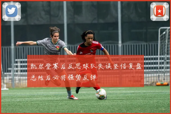 凯尔登赛后反思球队失误坚信复盘总结后必将强势反弹