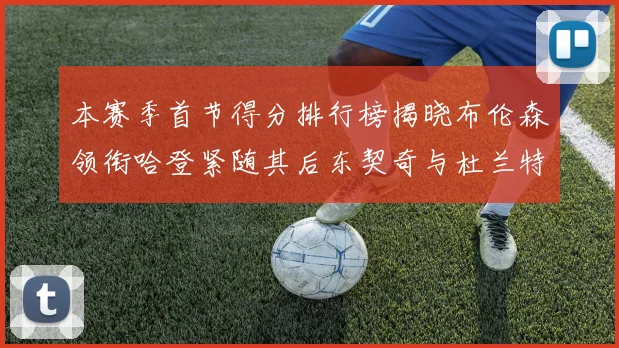 本赛季首节得分排行榜揭晓布伦森领衔哈登紧随其后东契奇与杜兰特表现不俗