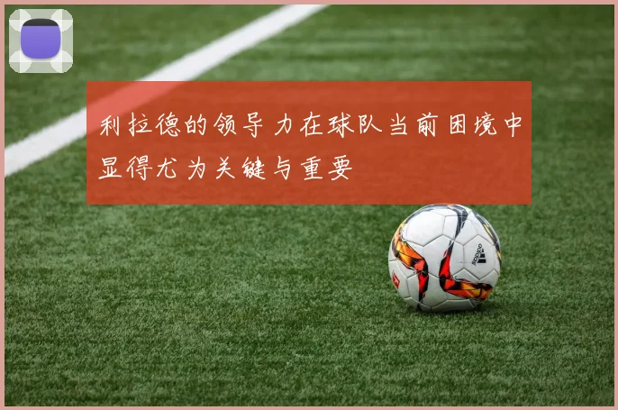 利拉德的领导力在球队当前困境中显得尤为关键与重要