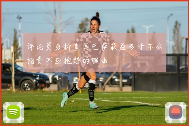 评论员分析皇马巴萨获益多于不公指责不应抱怨的理由