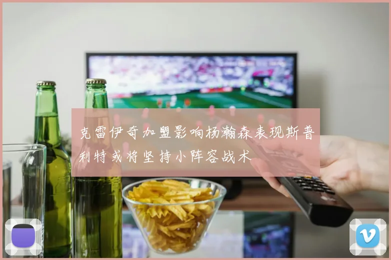 克雷伊奇加盟影响杨瀚森表现斯普利特或将坚持小阵容战术