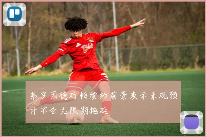 弗罗因德对帕续约前景表示乐观预计不会无限期拖延