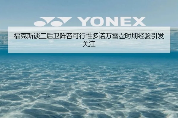 福克斯谈三后卫阵容可行性多诺万雷霆时期经验引发关注（MKSPORTS）
